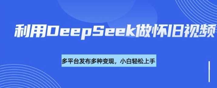 利用DeepSeek做怀旧视频，流量号多渠道变现能力强-来友网创