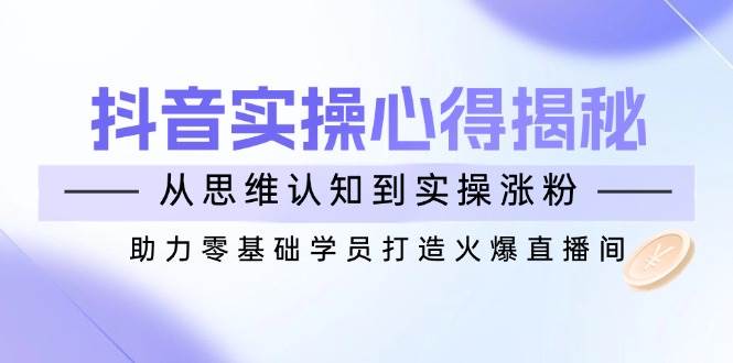 （14344期）抖音实战心得揭秘，从思维认知到实操涨粉，助力零基础学员打造火爆直播间-来友网创