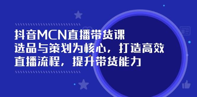 （14343期）抖音MCN直播带货课：选品与策划为核心, 打造高效直播流程, 提升带货能力-来友网创