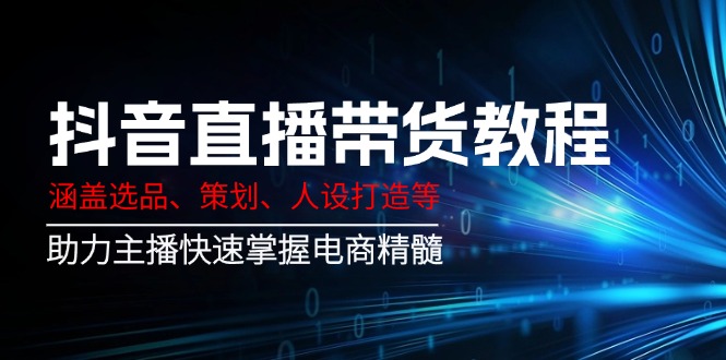 （14345期）抖音直播带货教程：涵盖选品、策划、人设打造等,助力主播快速掌握电商精髓-来友网创