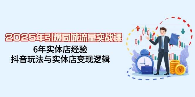 2025年引爆同城流量实战课，6年实体店经验，抖音玩法与实体店变现逻辑-来友网创