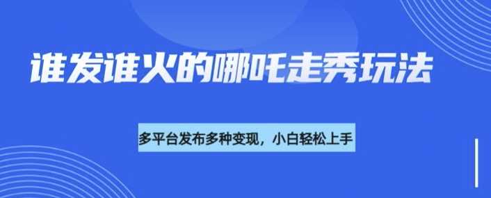 利用deepseek制作谁发谁火的哪吒2人物走秀视频，多平台发布多种变现-来友网创