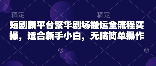 短剧新平台繁华剧场搬运全流程实操，适合新手小白，无脑简单操作-来友网创