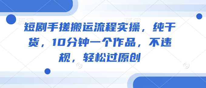 短剧手搓搬运流程实操，纯干货，10分钟一个作品，不违规，轻松过原创-来友网创