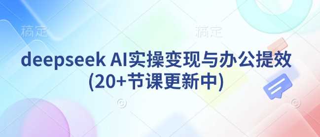 deepseek AI实操变现与办公提效(20+节课更新中)-来友网创