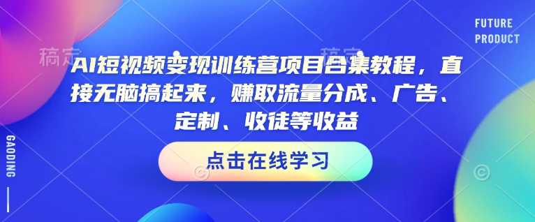 AI短视频变现训练营项目合集教程，直接无脑搞起来，赚取流量分成、广告、定制、收徒等收益（0302更新）-来友网创