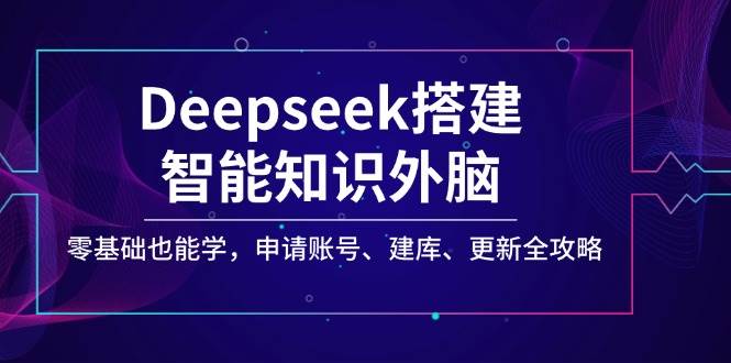 Deepseek搭建智能知识外脑，零基础也能学，申请账号、建库、更新全攻略-来友网创