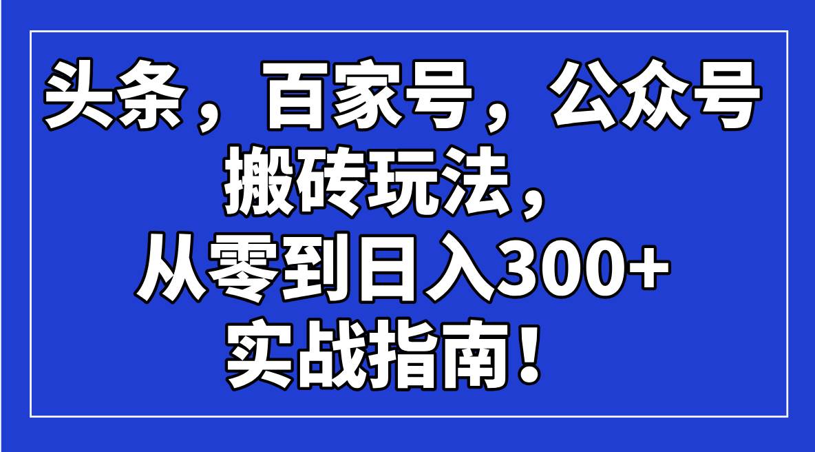 （14405期）头条，百家号，公众号搬砖玩法，从零到日入300+的实战指南！-来友网创