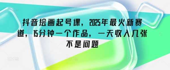 抖音绘画起号课，2025年最火新赛道，15分钟一个作品，一天收入几张不是问题-来友网创