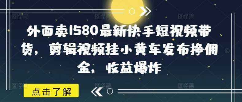 外面卖1580最新快手短视频带货，剪辑视频挂小黄车发布挣佣金，收益爆炸-来友网创