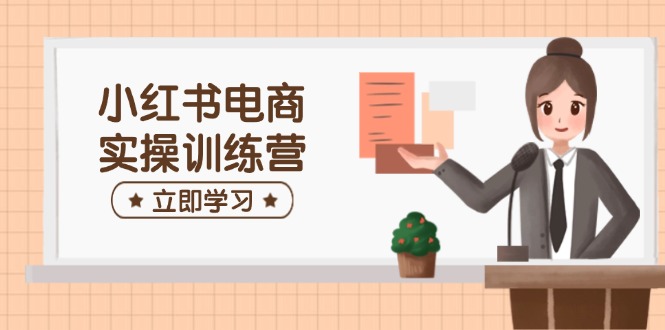 （14409期）小红书电商实操训练营：涵盖开店、选品、笔记制作等，助你快速上手-来友网创