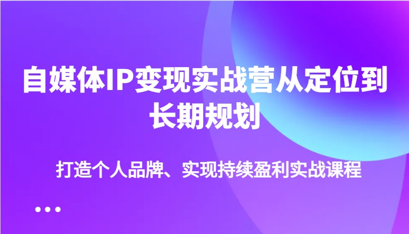 自媒体IP变现实战营从定位到长期规划，打造个人品牌、实现持续盈利实战课程-来友网创