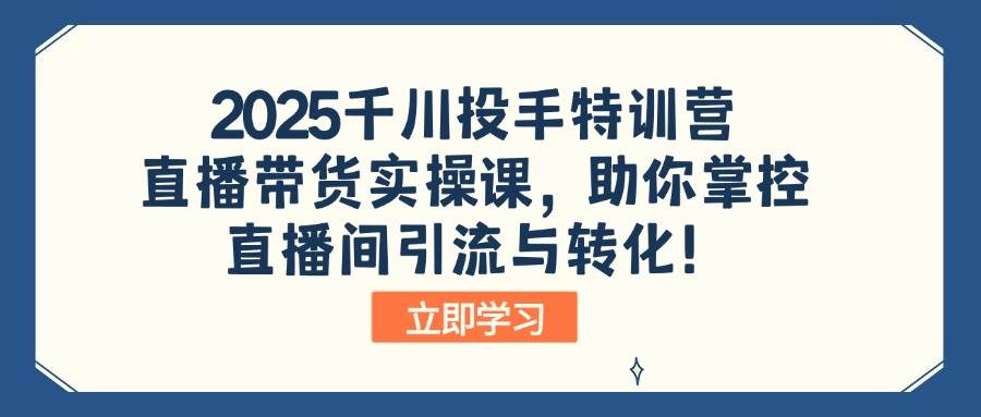 （14423期）2025千川投手特训营：直播带货实操课，助你掌控直播间引流与转化！-来友网创