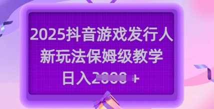 2025抖音游戏发行人新玩法，保姆级教学，日入多张-来友网创