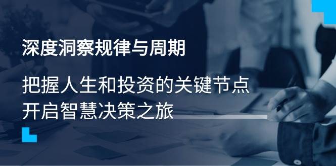 （14437期）深度洞察规律与周期，把握人生和投资的关键节点，开启智慧决策之旅-来友网创