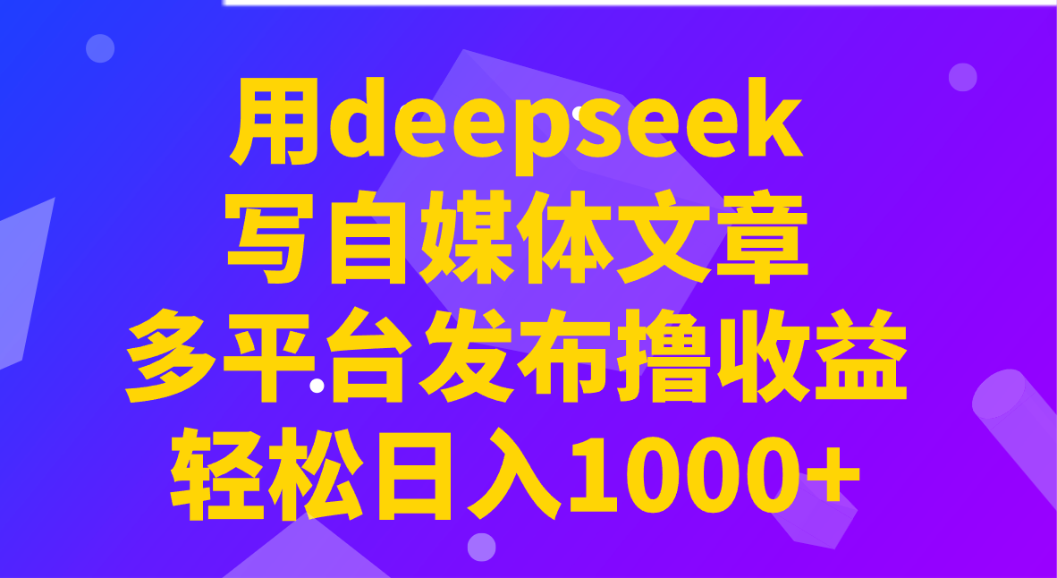 用deepseek写自媒体文章，多平台发布撸收益，轻松日入1000+！-来友网创