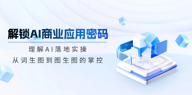 （14439期）解锁AI商业应用密码：理解AI落地实操，从词生图到图生图的掌控-来友网创