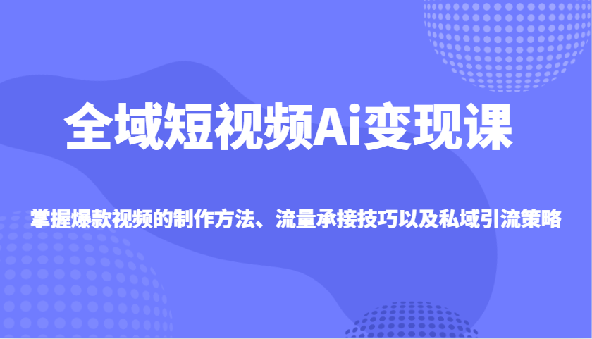 全域短视频Ai变现课，掌握爆款视频的制作方法、流量承接技巧以及私域引流策略-来友网创