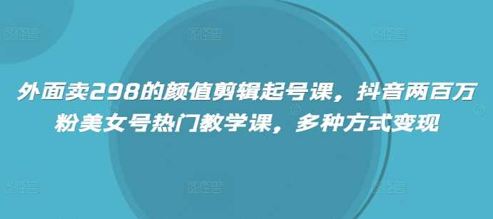 外面卖298的颜值剪辑起号课，抖音两百万粉美女号热门教学课，多种方式变现-来友网创