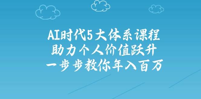 （14475期）AI时代5大体系课程：助力个人价值跃升，一步步教你年入百万-来友网创