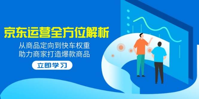 （14477期）2025京东运营全方位解析：从商品定向到快车权重，助力商家打造爆款商品-来友网创