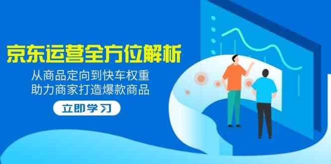 2025京东运营全方位解析：从商品定向到快车权重，助力商家打造爆款商品-来友网创