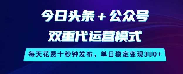 今日头条+公众号双重代运营模式，每天花费十秒钟发布，单日稳定变现3张【揭秘】-来友网创