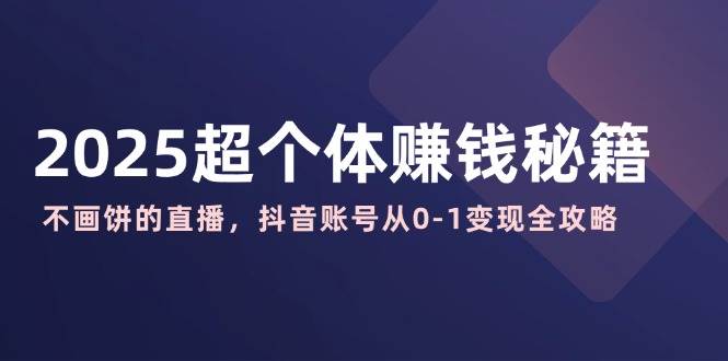 2025超个体赚钱秘籍：不画饼的直播，抖音账号从0-1变现全攻略-来友网创