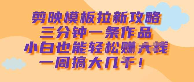 剪映模板拉新攻略，三分钟一条作品，小白也能轻松一周搞大几k-来友网创