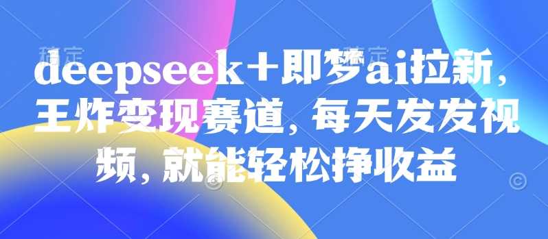 原客单价998的deepseek+即梦ai拉新，王炸变现赛道，每天发发视频，就能轻松挣收益-来友网创