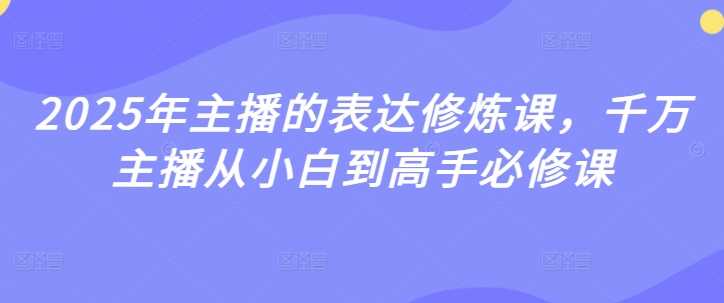 2025年主播的表达修炼课，千万主播从小白到高手必修课-来友网创