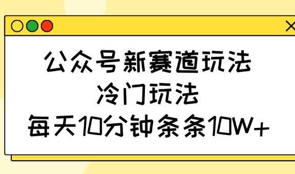 公众号新赛道玩法，冷门玩法，每天10分钟条条10W+-来友网创