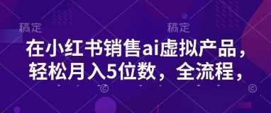 小红书销售ai虚拟产品，轻松月入5位数，全流程，超细节变现过程，完全无卡点-来友网创