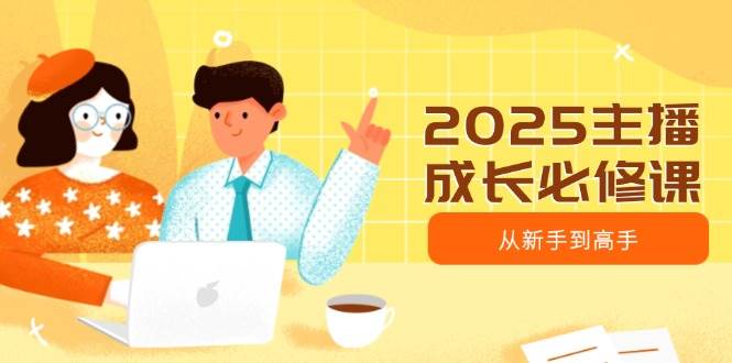 （14510期）2025主播成长必修课，主播从新手到高手，涵盖趋势、定位、能力构建等-来友网创