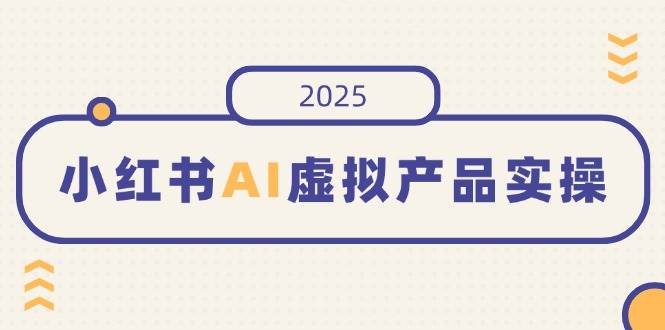 （14514期）小红书AI虚拟产品实操，开店、发布、提高销量，细节决定成败，月入5位数-来友网创