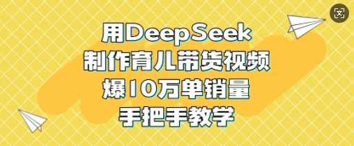 用DeepSeek制作育儿带货视频，爆10W单销量，手把手教学-来友网创