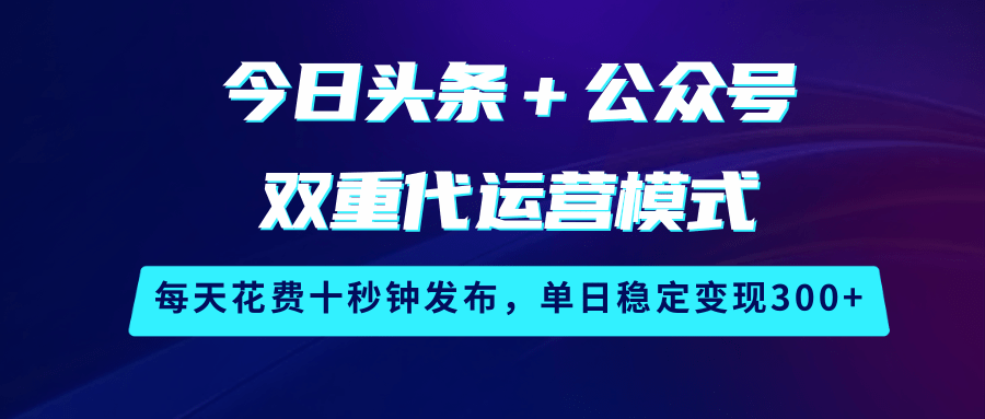 今日头条＋公众号双重代运营模式，每天花费十秒钟发布，单日稳定变现300+-来友网创