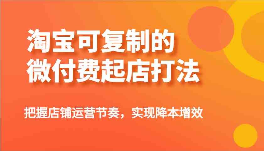 淘宝可复制的微付费起店打法，把握店铺运营节奏，实现降本增效！-来友网创