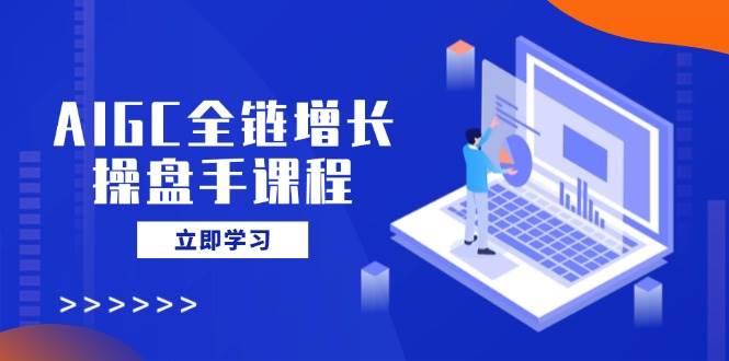 AIGC全链增长操盘手课程，从AI基础到私有化应用，轻松驾驭AI助力营销-来友网创
