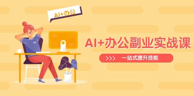 （14535期）AI+办公副业实战课：从Excel到PPT，从行业分析到视频制作，一站式提升技能-来友网创