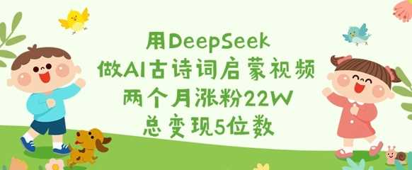 用DeepSeek做AI古诗词启蒙视频，两个月涨粉22W，总变现5位数-来友网创