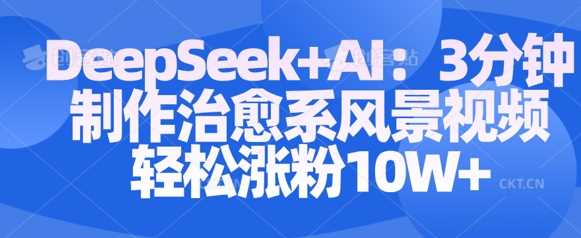 Deepseek+AI: 3分钟制作治愈系风景视频轻松涨粉10W-来友网创