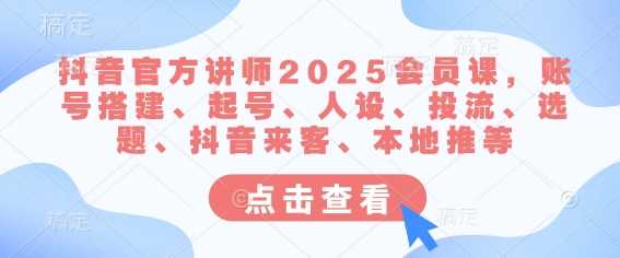 抖音官方讲师2025会员课，账号搭建、起号、人设、投流、选题、抖音来客、本地推等-来友网创