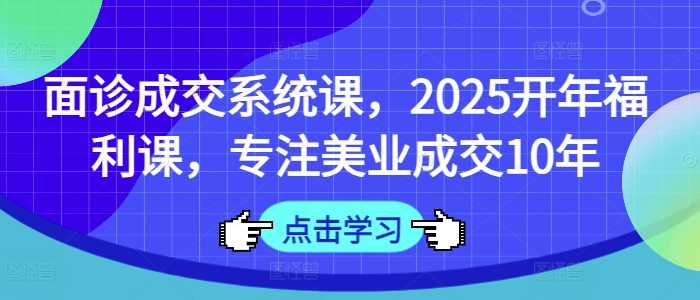 面诊成交系统课，2025开年福利课，专注美业成交10年-来友网创