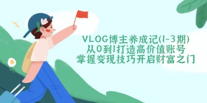 （14541期）VLOG博主养成记（1-3期）从0到1打造高价值账号，掌握变现技巧开启财富之门-来友网创