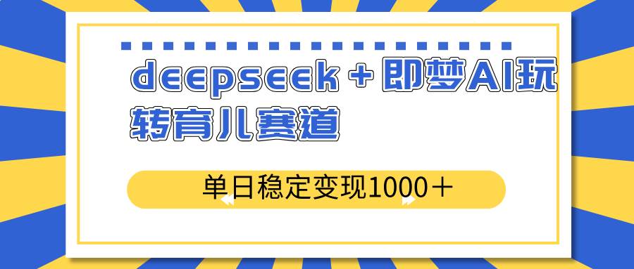 （14553期）deepseek＋即梦AI玩转育儿赛道，单日稳定变现1000＋育儿赛道-来友网创