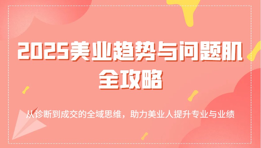 2025美业趋势与问题肌全攻略：从诊断到成交的全域思维，助力美业人提升专业与业绩-来友网创