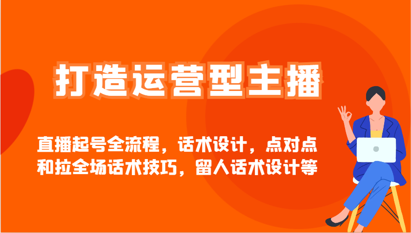 打造运营型主播直播起号全流程，话术设计，点对点和拉全场话术技巧，留人话术设计等-来友网创