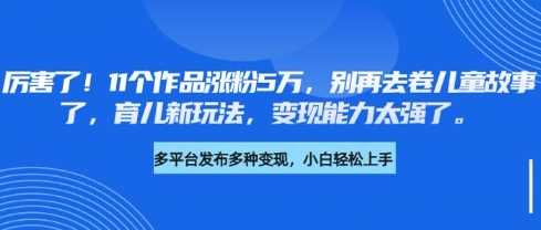 厉害了，11个作品涨粉5万，别再去卷儿童故事了，育儿新玩法，变现能力太强了-来友网创