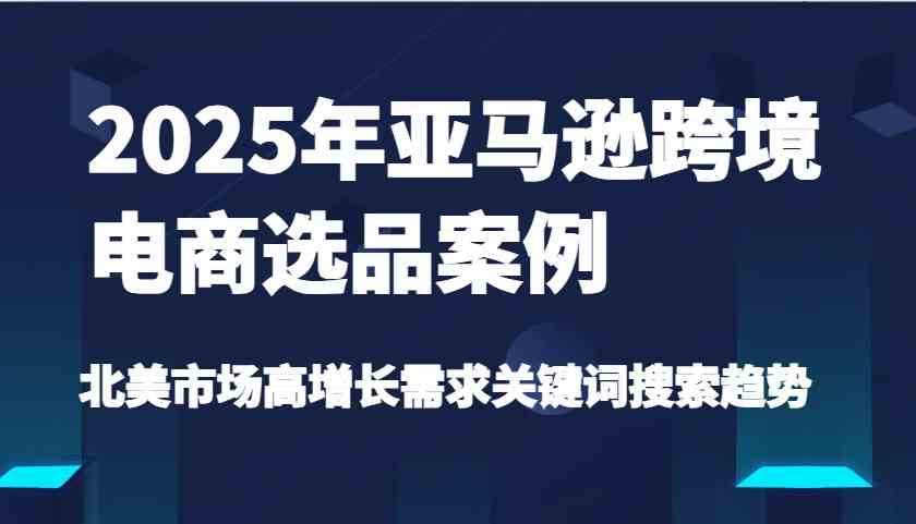 2025年亚马逊跨境电商选品案例-北美市场高增长需求关键词搜索趋势（更新)-来友网创